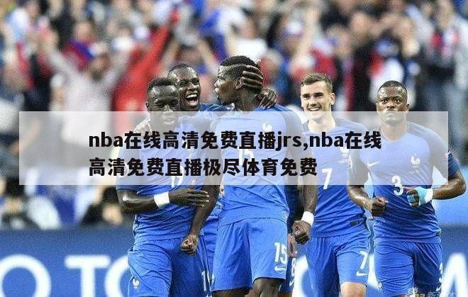 nba在线高清免费直播jrs,nba在线高清免费直播极尽体育免费