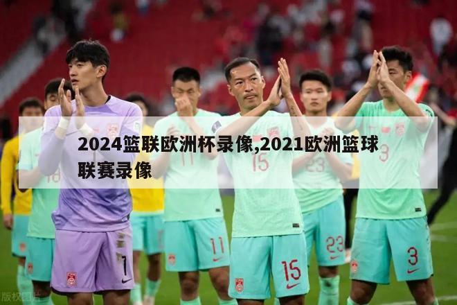 2024篮联欧洲杯录像,2021欧洲篮球联赛录像