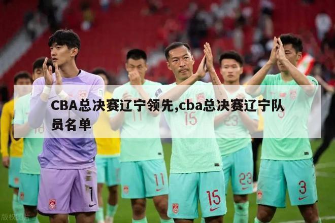 CBA总决赛辽宁领先,cba总决赛辽宁队员名单