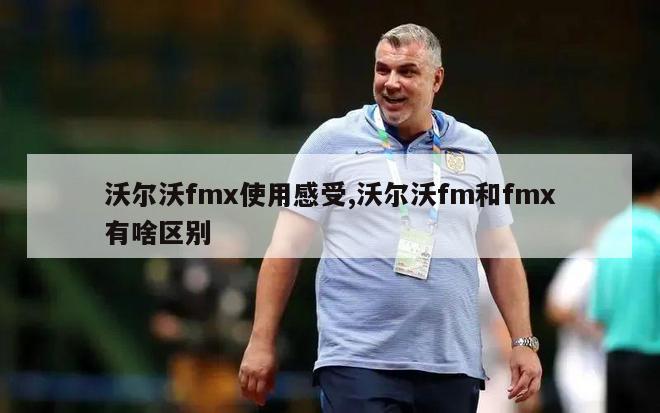 沃尔沃fmx使用感受,沃尔沃fm和fmx有啥区别