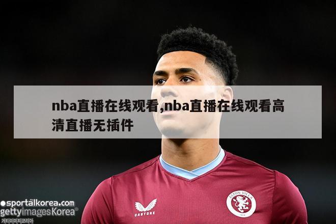 nba直播在线观看,nba直播在线观看高清直播无插件