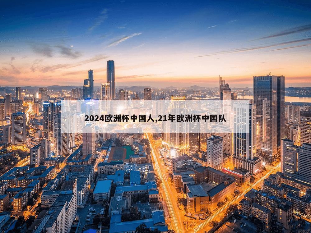 2024欧洲杯中国人,21年欧洲杯中国队