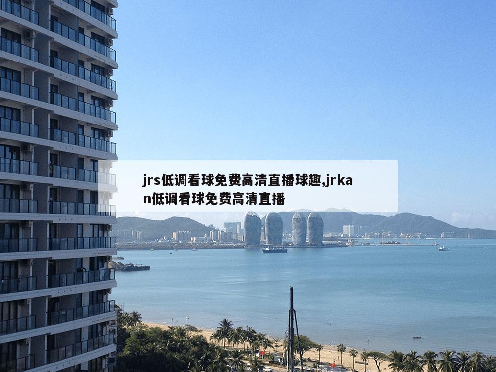 jrs低调看球免费高清直播球趣,jrkan低调看球免费高清直播