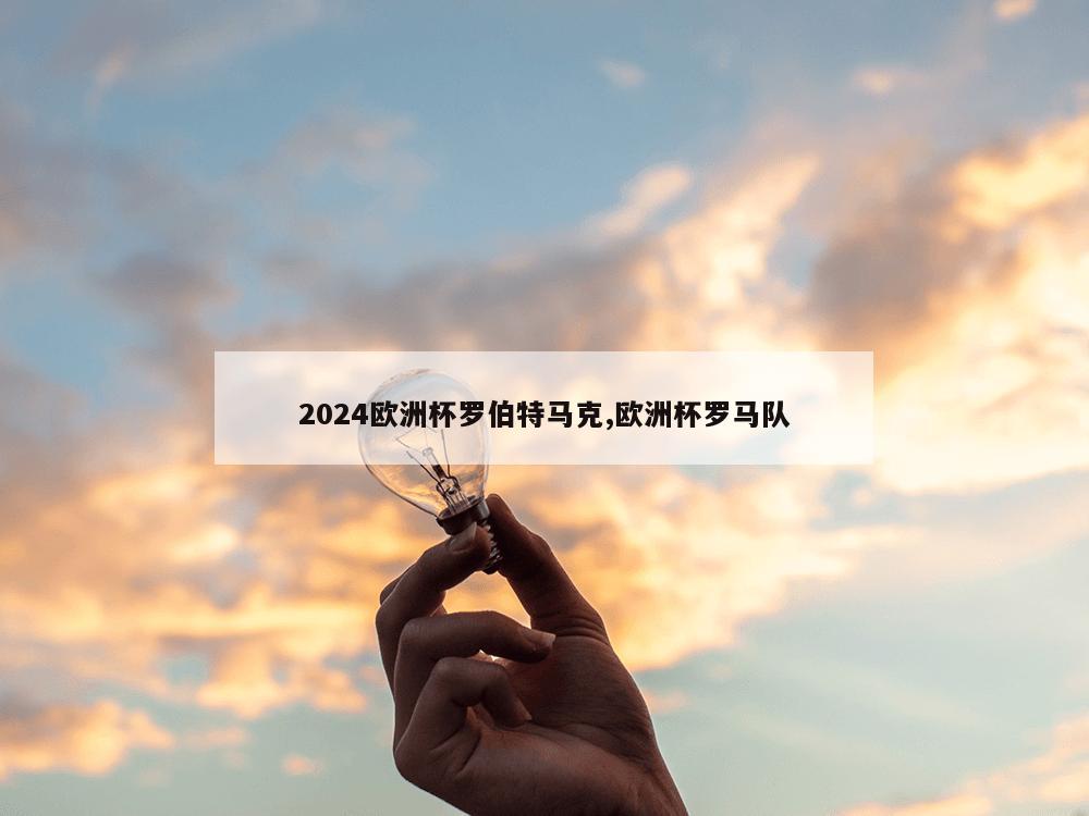 2024欧洲杯罗伯特马克,欧洲杯罗马队