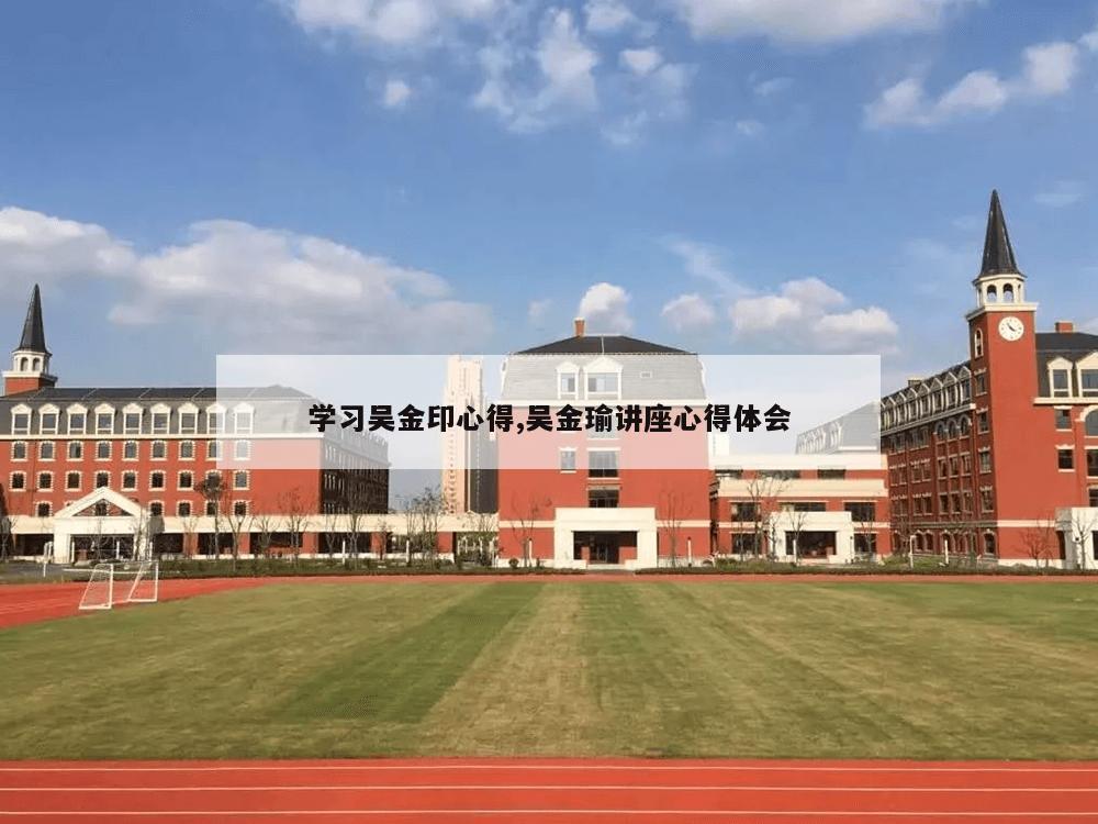 学习吴金印心得,吴金瑜讲座心得体会