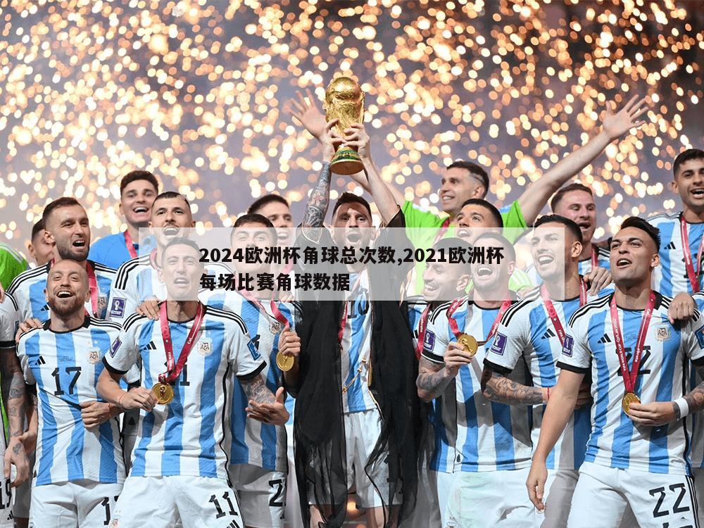 2024欧洲杯角球总次数,2021欧洲杯每场比赛角球数据