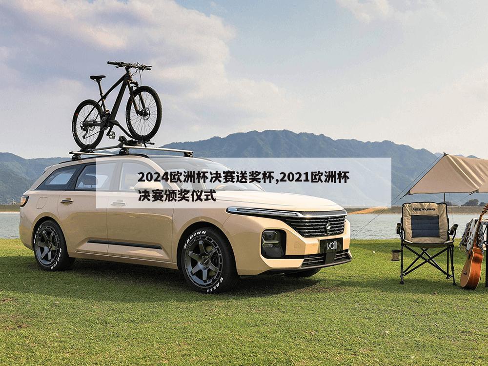 2024欧洲杯决赛送奖杯,2021欧洲杯决赛颁奖仪式