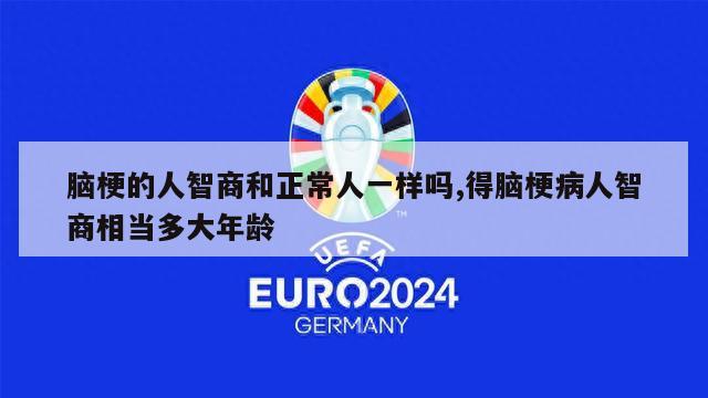 脑梗的人智商和正常人一样吗,得脑梗病人智商相当多大年龄