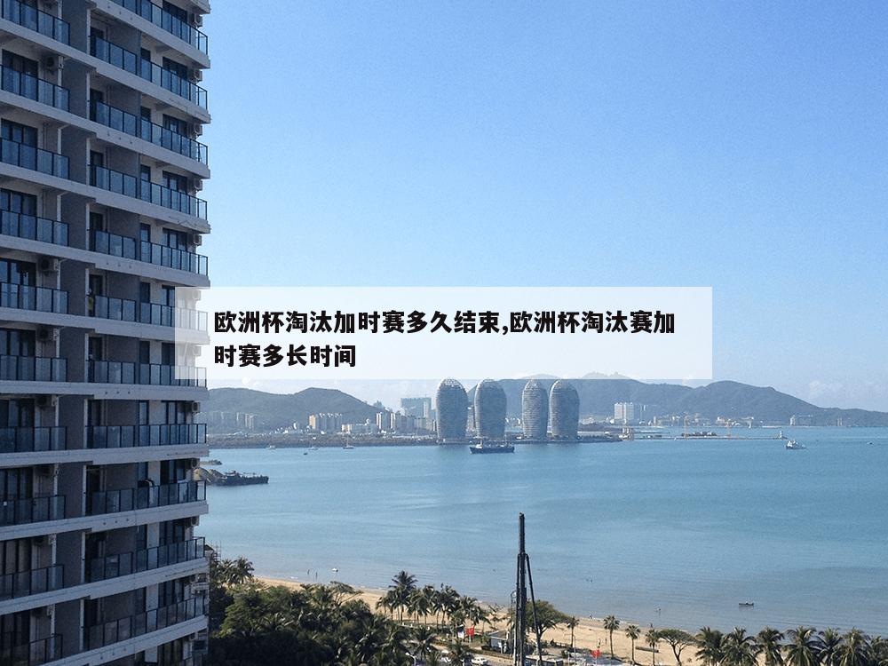 欧洲杯淘汰加时赛多久结束,欧洲杯淘汰赛加时赛多长时间