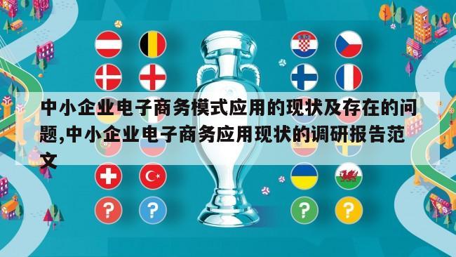 中小企业电子商务模式应用的现状及存在的问题,中小企业电子商务应用现状的调研报告范文