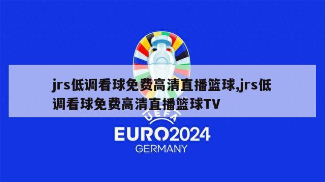 jrs低调看球免费高清直播篮球,jrs低调看球免费高清直播篮球TV