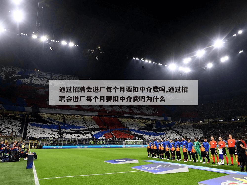 通过招聘会进厂每个月要扣中介费吗,通过招聘会进厂每个月要扣中介费吗为什么