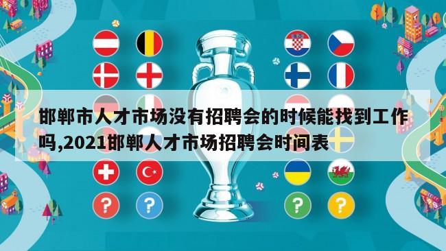 邯郸市人才市场没有招聘会的时候能找到工作吗,2021邯郸人才市场招聘会时间表