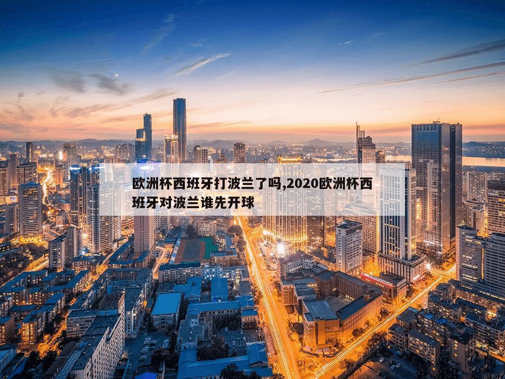 欧洲杯西班牙打波兰了吗,2020欧洲杯西班牙对波兰谁先开球